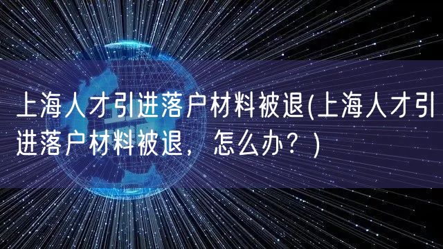 上海人才引进落户材料被退(上海人才引进落户材料被退，怎么办？)