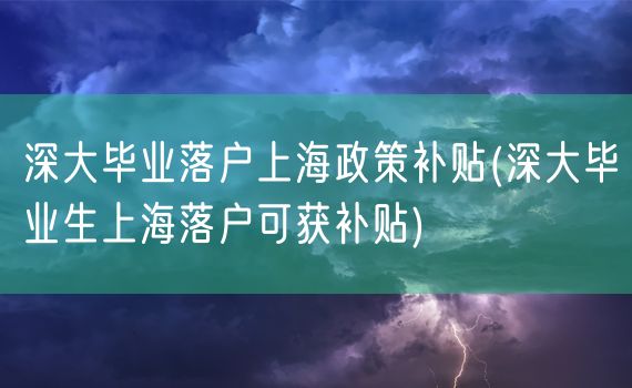 深大毕业落户上海政策补贴(深大毕业生上海落户可获补贴)