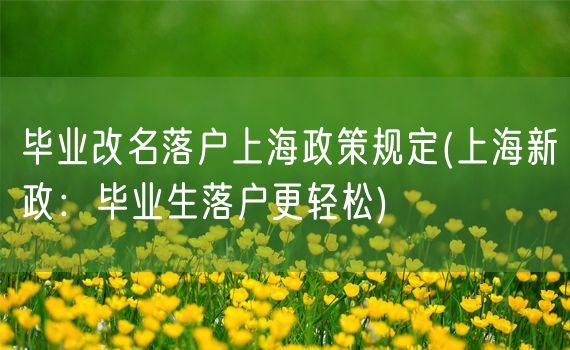 毕业改名落户上海政策规定(上海新政：毕业生落户更轻松)