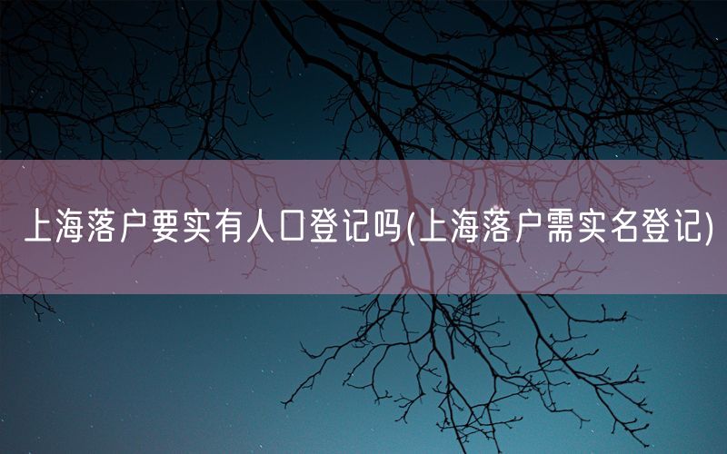 上海落户要实有人口登记吗(上海落户需实名登记)