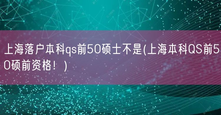 上海落户本科qs前50硕士不是(上海本科QS前50硕前资格！)