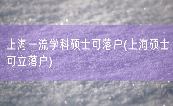 上海一流学科硕士可落户(上海硕士可立落户)