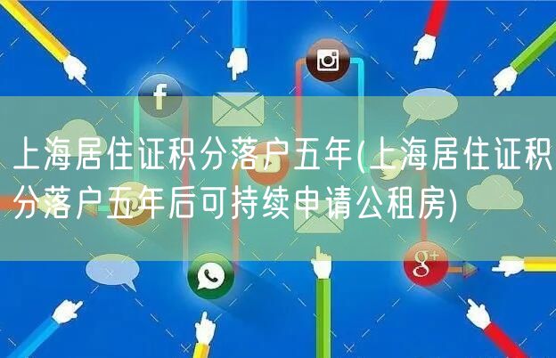 上海居住证积分落户五年(上海居住证积分落户五年后可持续申请公租房)