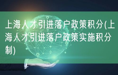 上海人才引进落户政策积分(上海人才引进落户政策实施积分制)