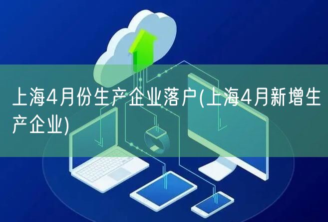 上海4月份生产企业落户(上海4月新增生产企业)