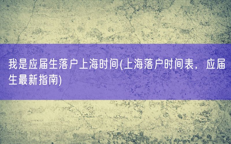 我是应届生落户上海时间(上海落户时间表，应届生最新指南)