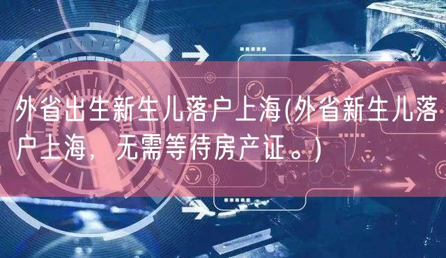 外省出生新生儿落户上海(外省新生儿落户上海，无需等待房产证。)