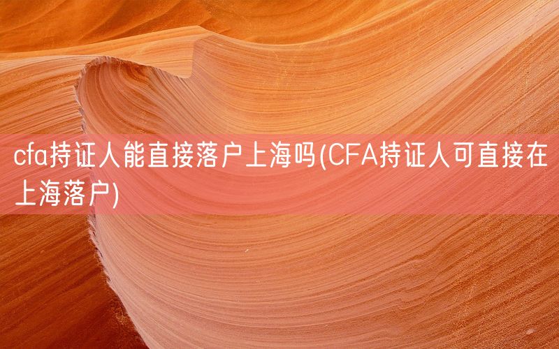 cfa持证人能直接落户上海吗(CFA持证人可直接在上海落户)