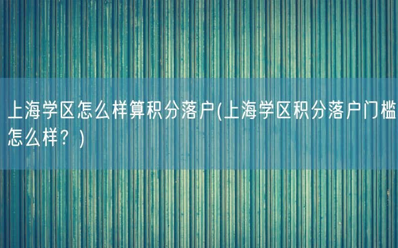 上海学区怎么样算积分落户(上海学区积分落户门槛怎么样？)