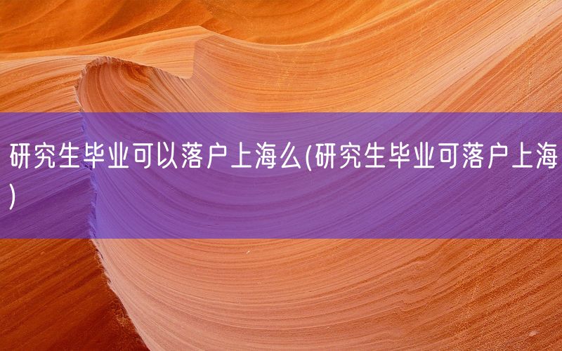 研究生毕业可以落户上海么(研究生毕业可落户上海)