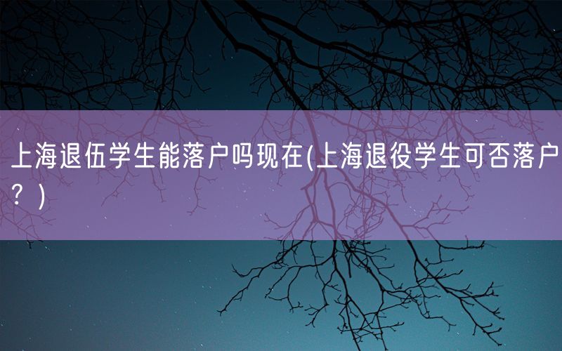 上海退伍学生能落户吗现在(上海退役学生可否落户？)