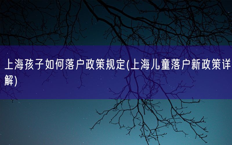 上海孩子如何落户政策规定(上海儿童落户新政策详解)