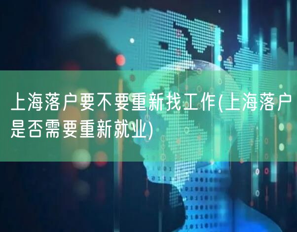 上海落户要不要重新找工作(上海落户是否需要重新就业)