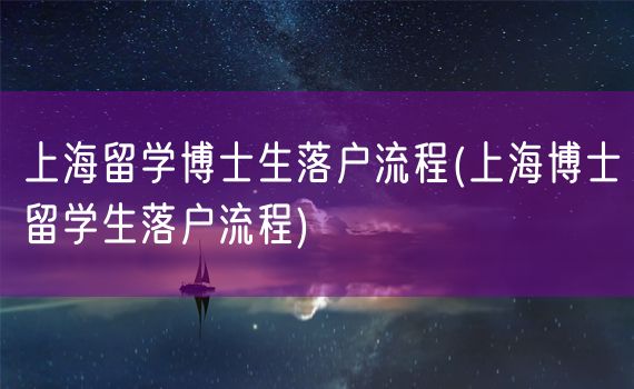 上海留学博士生落户流程(上海博士留学生落户流程)