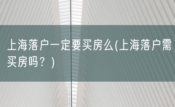 上海落户一定要买房么(上海落户需买房吗？)