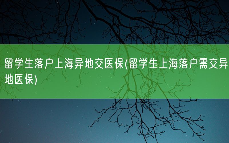 留学生落户上海异地交医保(留学生上海落户需交异地医保)