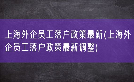 上海外企员工落户政策最新(上海外企员工落户政策最新调整)