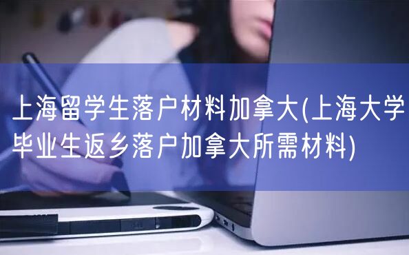 上海留学生落户材料加拿大(上海大学毕业生返乡落户加拿大所需材料)