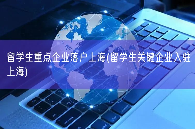 留学生重点企业落户上海(留学生关键企业入驻上海)