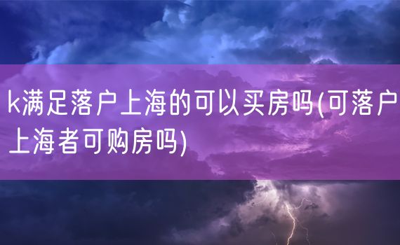 k满足落户上海的可以买房吗(可落户上海者可购房吗)