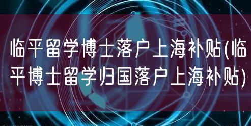 临平留学博士落户上海补贴(临平博士留学归国落户上海补贴)