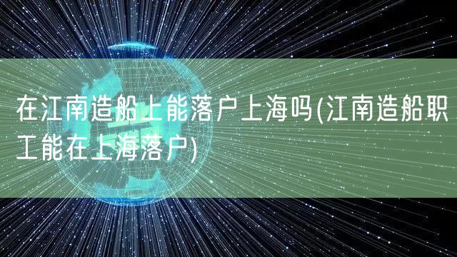 在江南造船上能落户上海吗(江南造船职工能在上海落户)