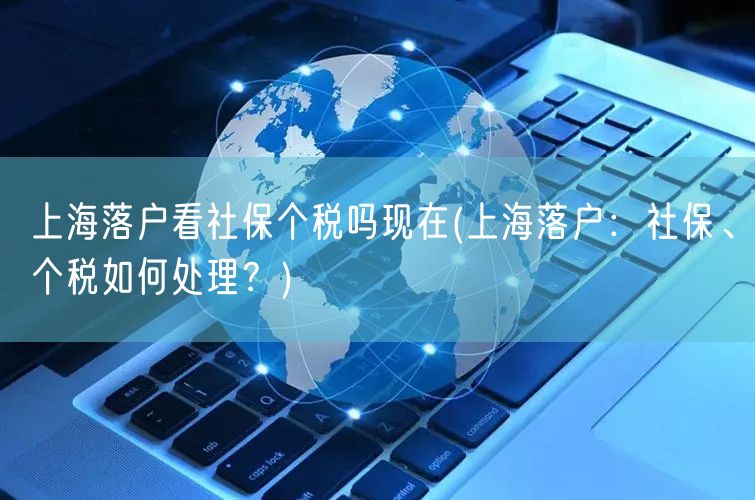 上海落户看社保个税吗现在(上海落户：社保、个税如何处理？)