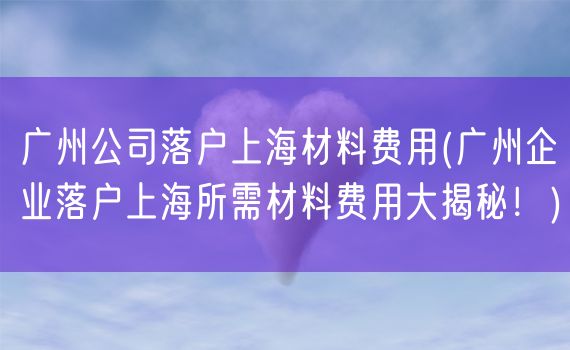 广州公司落户上海材料费用(广州企业落户上海所需材料费用大揭秘！)