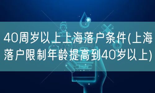 40周岁以上上海落户条件(上海落户限制年龄提高到40岁以上)