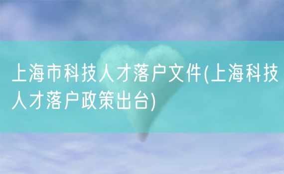 上海市科技人才落户文件(上海科技人才落户政策出台)