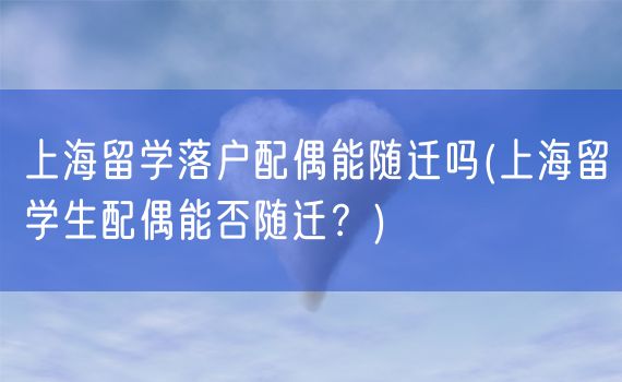 上海留学落户配偶能随迁吗(上海留学生配偶能否随迁？)