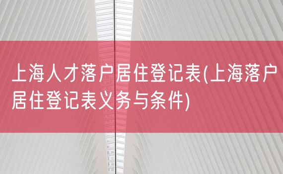 上海人才落户居住登记表(上海落户居住登记表义务与条件)