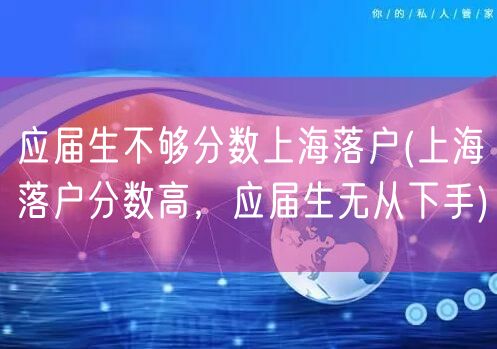 应届生不够分数上海落户(上海落户分数高，应届生无从下手)