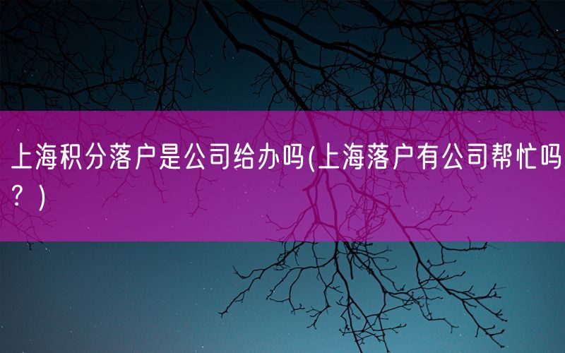 上海积分落户是公司给办吗(上海落户有公司帮忙吗？)