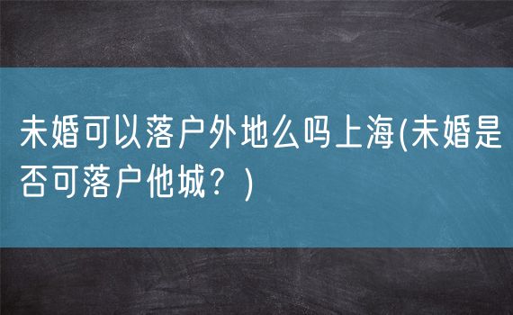 未婚可以落户外地么吗上海(未婚是否可落户他城？)