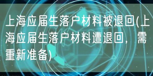 上海应届生落户材料被退回(上海应届生落户材料遭退回，需重新准备)