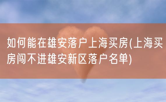 如何能在雄安落户上海买房(上海买房闯不进雄安新区落户名单)