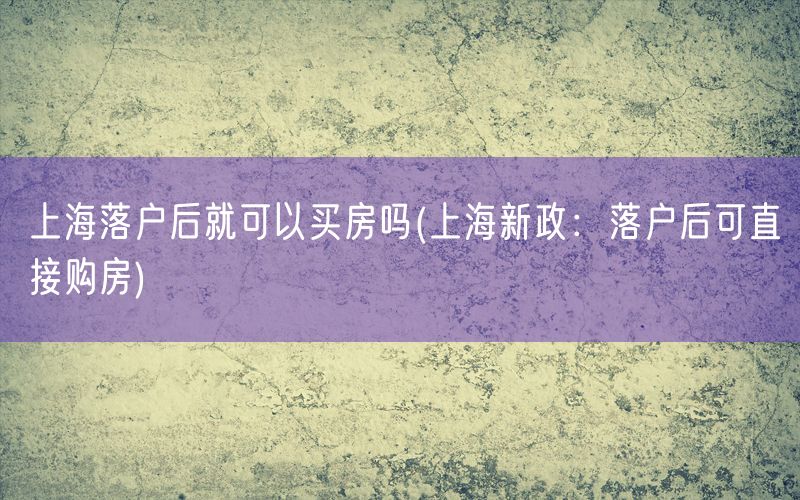 上海落户后就可以买房吗(上海新政：落户后可直接购房)