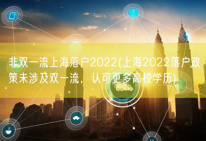 非双一流上海落户2022(上海2022落户政策未涉及双一流，认可更多高校学历)