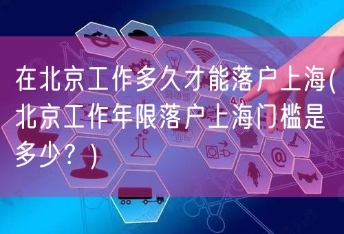 在北京工作多久才能落户上海(北京工作年限落户上海门槛是多少？)