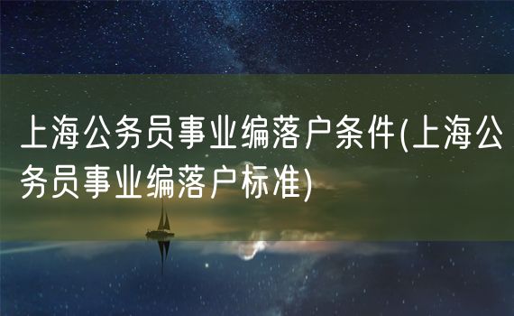 上海公务员事业编落户条件(上海公务员事业编落户标准)