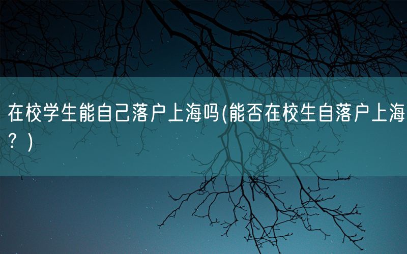 在校学生能自己落户上海吗(能否在校生自落户上海？)