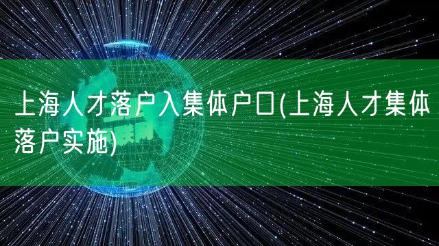 上海人才落户入集体户口(上海人才集体落户实施)