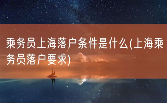 乘务员上海落户条件是什么(上海乘务员落户要求)