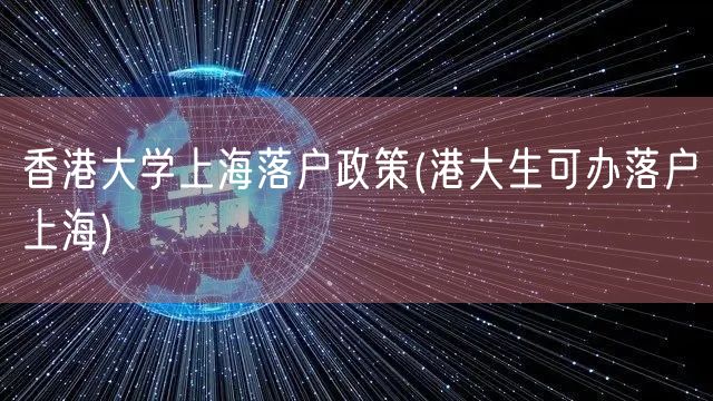 香港大学上海落户政策(港大生可办落户上海)