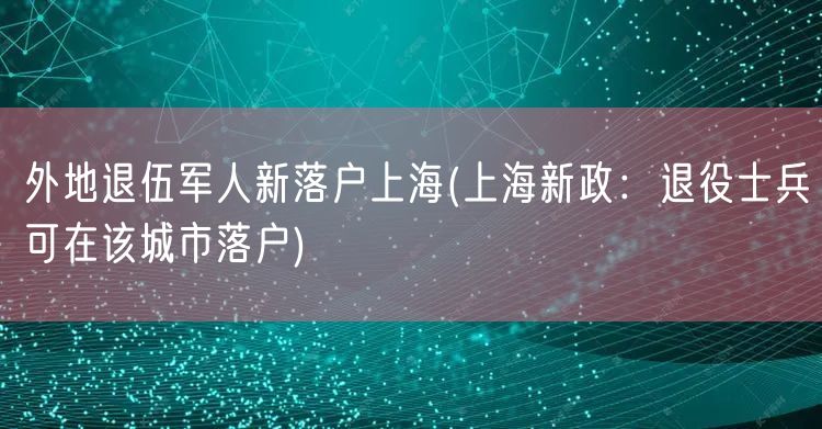 外地退伍军人新落户上海(上海新政：退役士兵可在该城市落户)