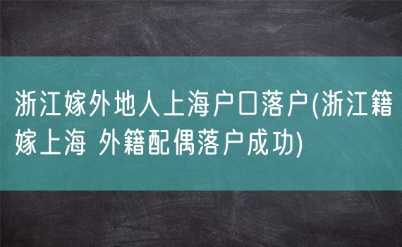 浙江嫁外地人上海户口落户(浙江籍嫁上海 外籍配偶落户成功)