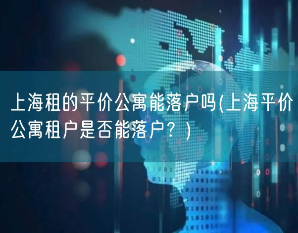 上海租的平价公寓能落户吗(上海平价公寓租户是否能落户？)