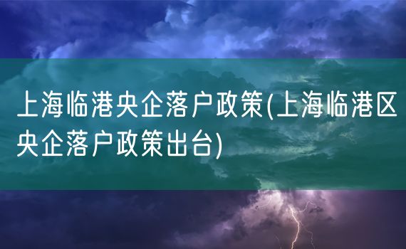 上海临港央企落户政策(上海临港区央企落户政策出台)