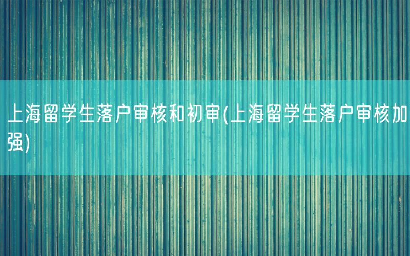 上海留学生落户审核和初审(上海留学生落户审核加强)